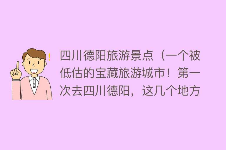 四川德阳旅游景点（一个被低估的宝藏旅游城市！第一次去四川德阳，这几个地方必打卡）