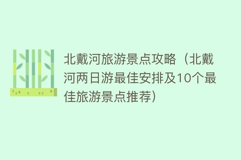 北戴河旅游景点攻略（北戴河两日游最佳安排及10个最佳旅游景点推荐）