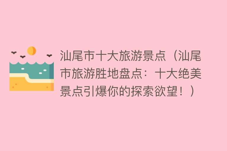 汕尾市十大旅游景点（汕尾市旅游胜地盘点：十大绝美景点引爆你的探索欲望！）