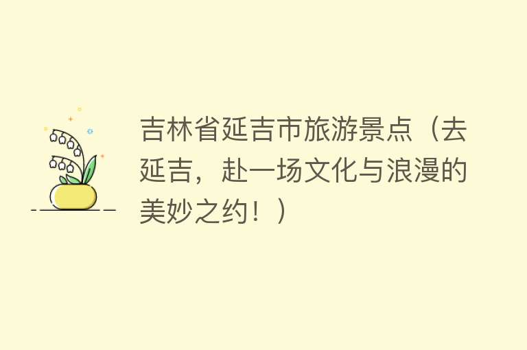 吉林省延吉市旅游景点（去延吉，赴一场文化与浪漫的美妙之约！）