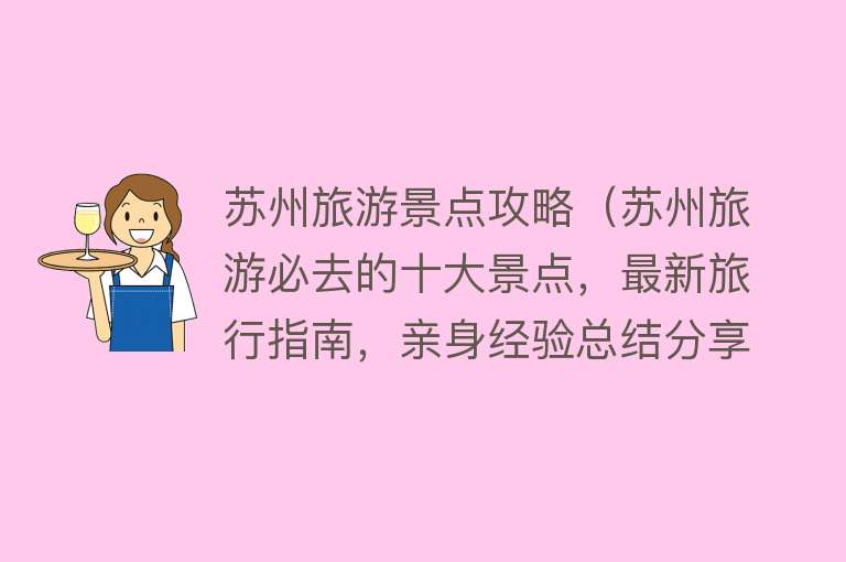 苏州旅游景点攻略（苏州旅游必去的十大景点，最新旅行指南，亲身经验总结分享！）
