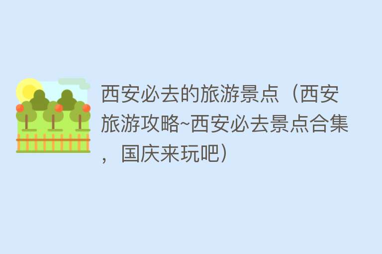 西安必去的旅游景点（西安旅游攻略~西安必去景点合集，国庆来玩吧）