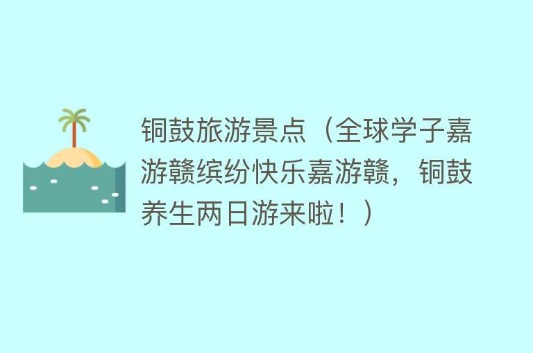 铜鼓旅游景点（全球学子嘉游赣缤纷快乐嘉游赣，铜鼓养生两日游来啦！）