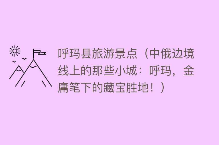 呼玛县旅游景点（中俄边境线上的那些小城：呼玛，金庸笔下的藏宝胜地！）