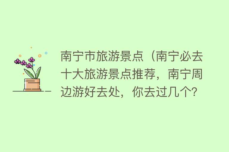 南宁市旅游景点（南宁必去十大旅游景点推荐，南宁周边游好去处，你去过几个？）