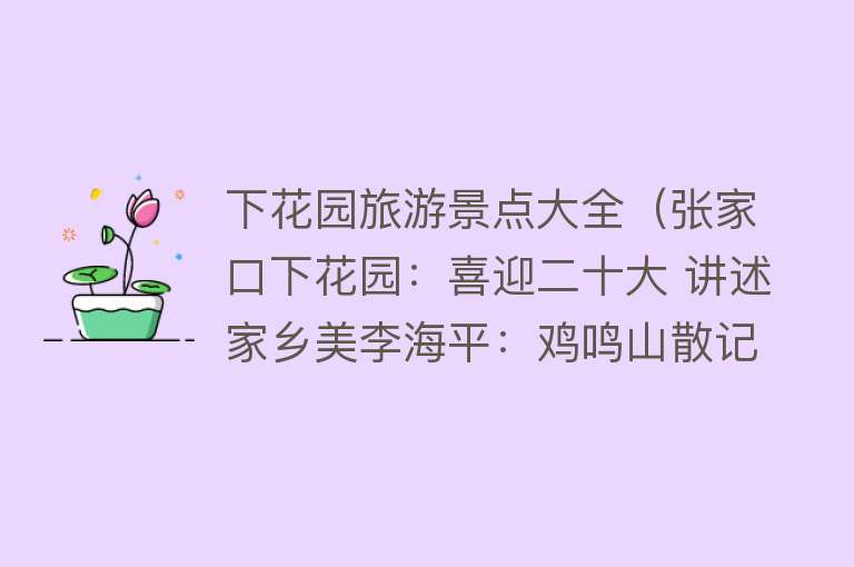 下花园旅游景点大全（张家口下花园：喜迎二十大 讲述家乡美李海平：鸡鸣山散记）