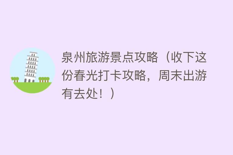 泉州旅游景点攻略（收下这份春光打卡攻略，周末出游有去处！）
