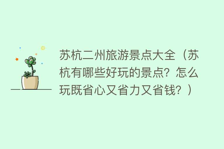 苏杭二州旅游景点大全（苏杭有哪些好玩的景点？怎么玩既省心又省力又省钱？）