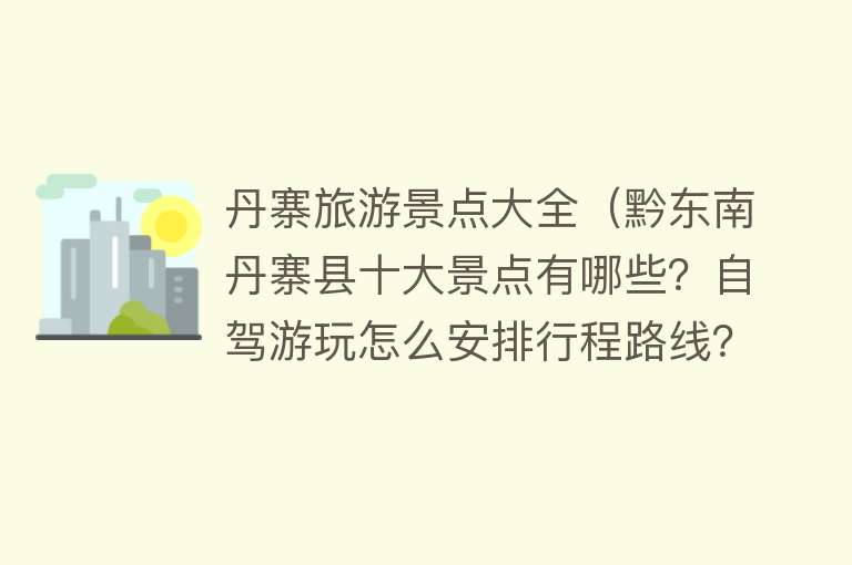 丹寨旅游景点大全（黔东南丹寨县十大景点有哪些？自驾游玩怎么安排行程路线？）