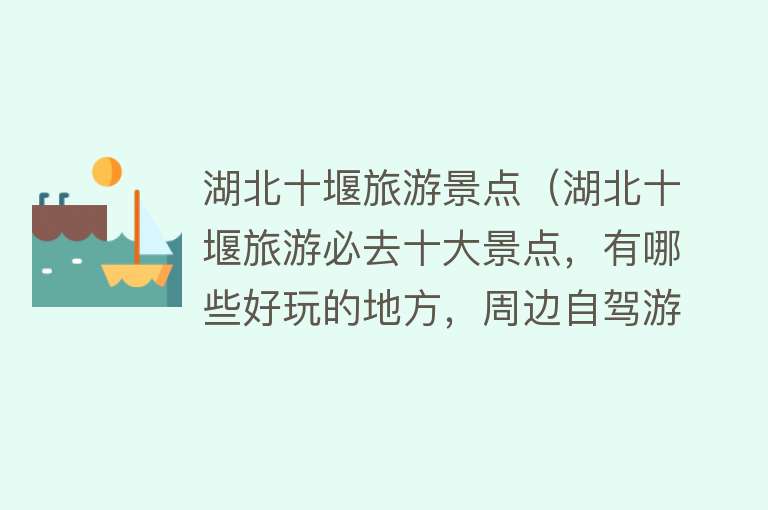 湖北十堰旅游景点（湖北十堰旅游必去十大景点，有哪些好玩的地方，周边自驾游好去处）