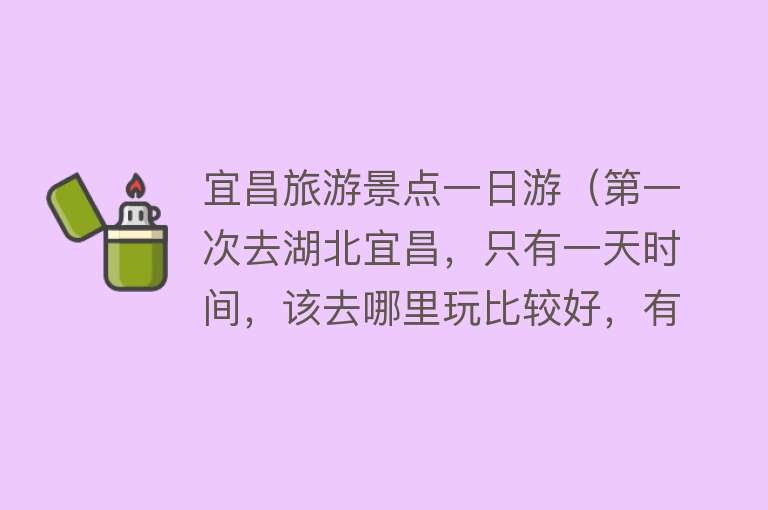 宜昌旅游景点一日游（第一次去湖北宜昌，只有一天时间，该去哪里玩比较好，有推荐的吗）