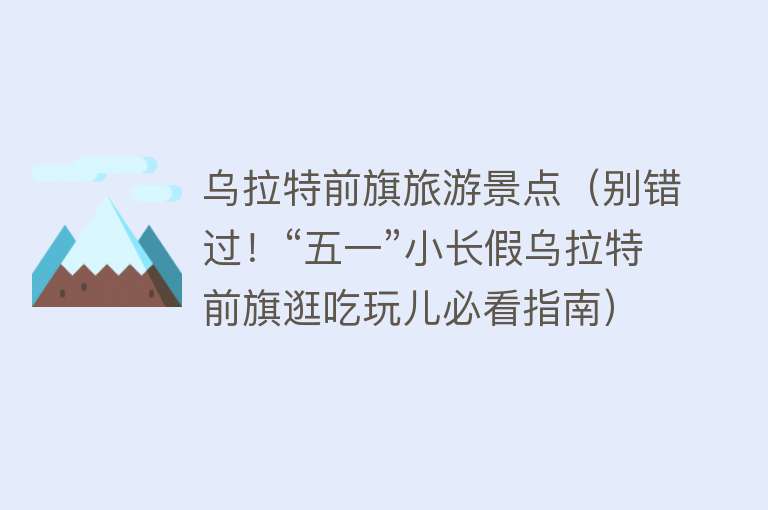 乌拉特前旗旅游景点（别错过！“五一”小长假乌拉特前旗逛吃玩儿必看指南）