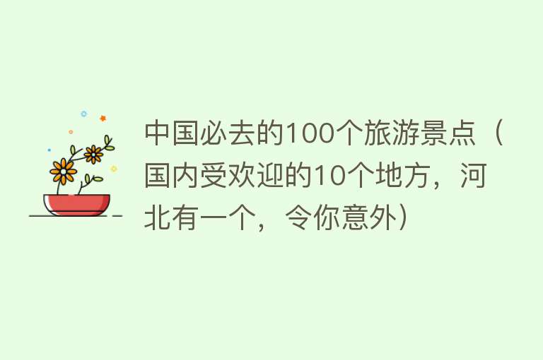 中国必去的100个旅游景点（国内受欢迎的10个地方，河北有一个，令你意外）
