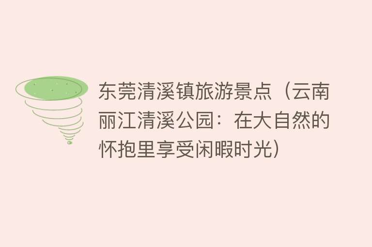 东莞清溪镇旅游景点（云南丽江清溪公园：在大自然的怀抱里享受闲暇时光）