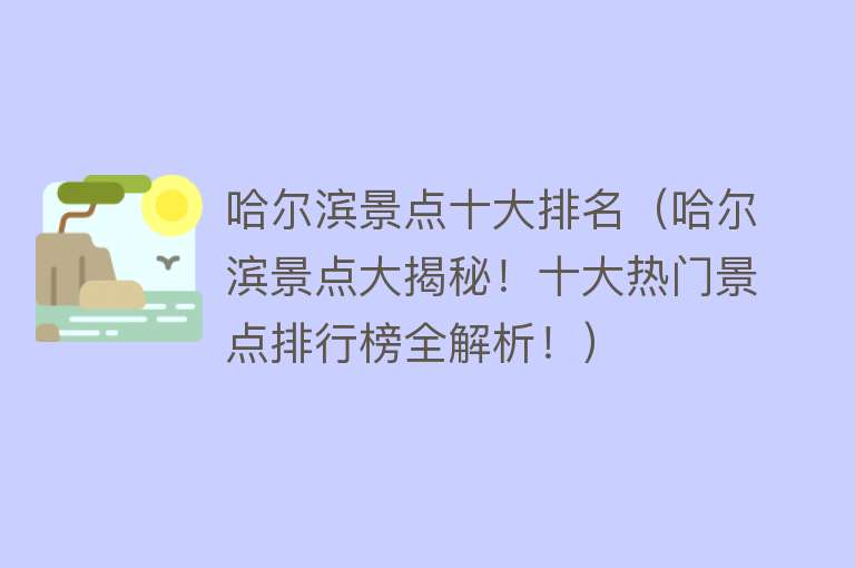 哈尔滨景点十大排名（哈尔滨景点大揭秘！十大热门景点排行榜全解析！）