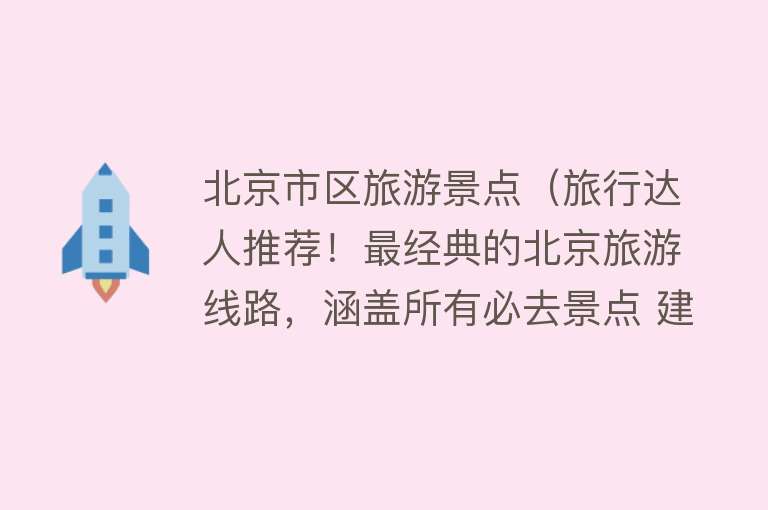 北京市区旅游景点（旅行达人推荐！最经典的北京旅游线路，涵盖所有必去景点 建议收藏）