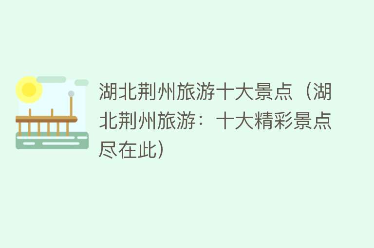 湖北荆州旅游十大景点（湖北荆州旅游：十大精彩景点尽在此）