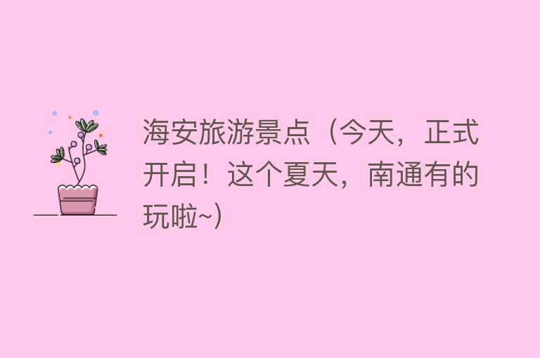 海安旅游景点（今天，正式开启！这个夏天，南通有的玩啦~）