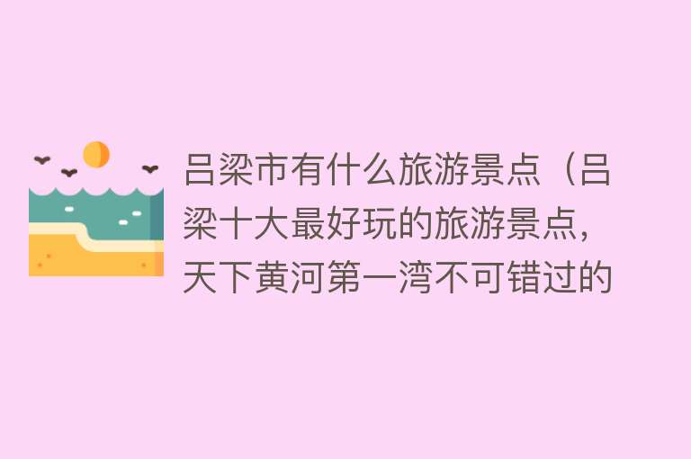 吕梁市有什么旅游景点（吕梁十大最好玩的旅游景点，天下黄河第一湾不可错过的地方）