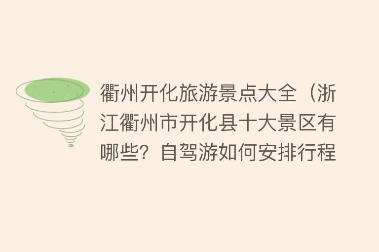 衢州开化旅游景点大全（浙江衢州市开化县十大景区有哪些？自驾游如何安排行程？）