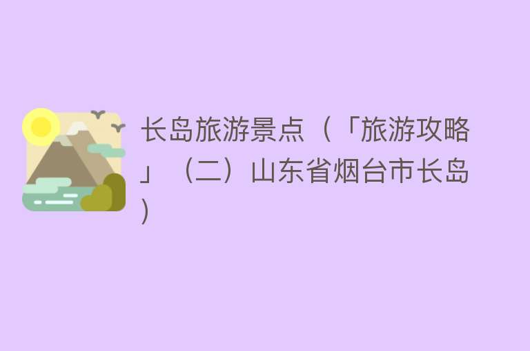 长岛旅游景点（「旅游攻略」（二）山东省烟台市长岛）