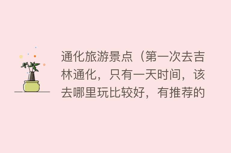 通化旅游景点（第一次去吉林通化，只有一天时间，该去哪里玩比较好，有推荐的吗）