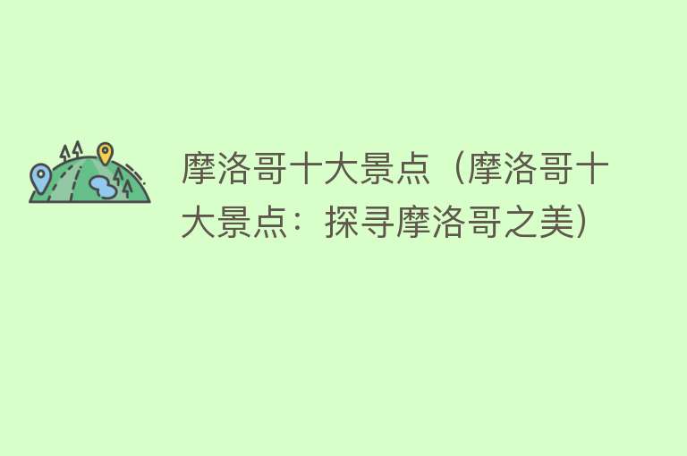 摩洛哥十大景点（摩洛哥十大景点：探寻摩洛哥之美）