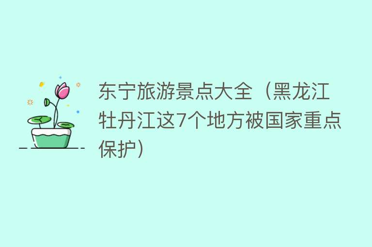 东宁旅游景点大全（黑龙江牡丹江这7个地方被国家重点保护）