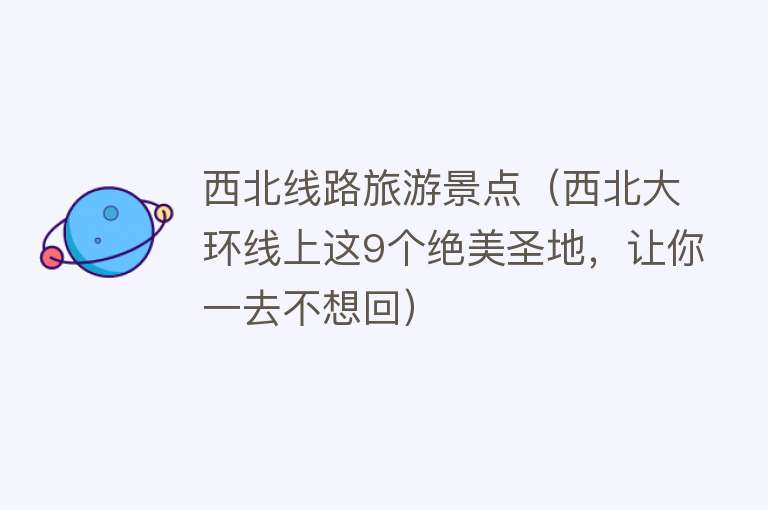 西北线路旅游景点（西北大环线上这9个绝美圣地，让你一去不想回）