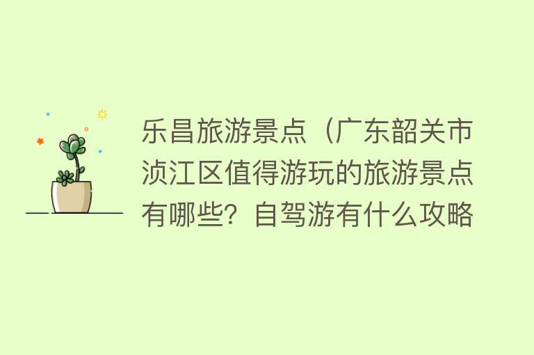 乐昌旅游景点（广东韶关市浈江区值得游玩的旅游景点有哪些？自驾游有什么攻略？）