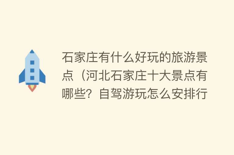 石家庄有什么好玩的旅游景点（河北石家庄十大景点有哪些？自驾游玩怎么安排行程路线？）
