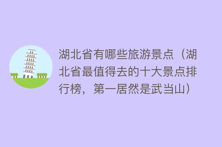 湖北省有哪些旅游景点（湖北省最值得去的十大景点排行榜，第一居然是武当山）
