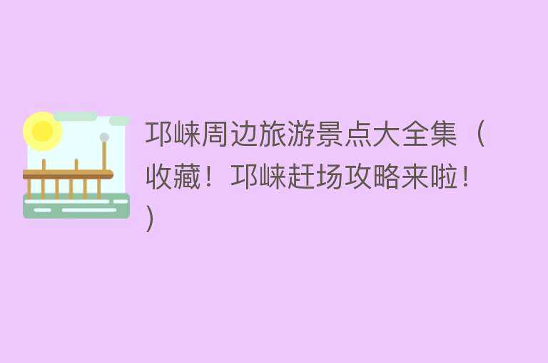 邛崃周边旅游景点大全集（收藏！邛崃赶场攻略来啦！）