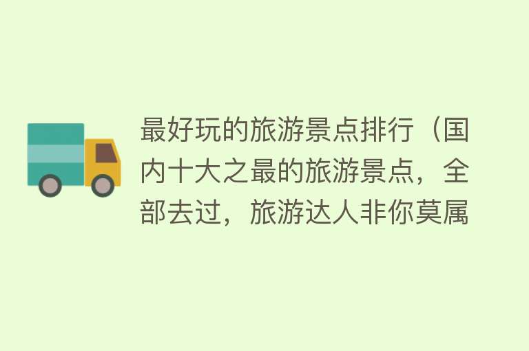 最好玩的旅游景点排行（国内十大之最的旅游景点，全部去过，旅游达人非你莫属）