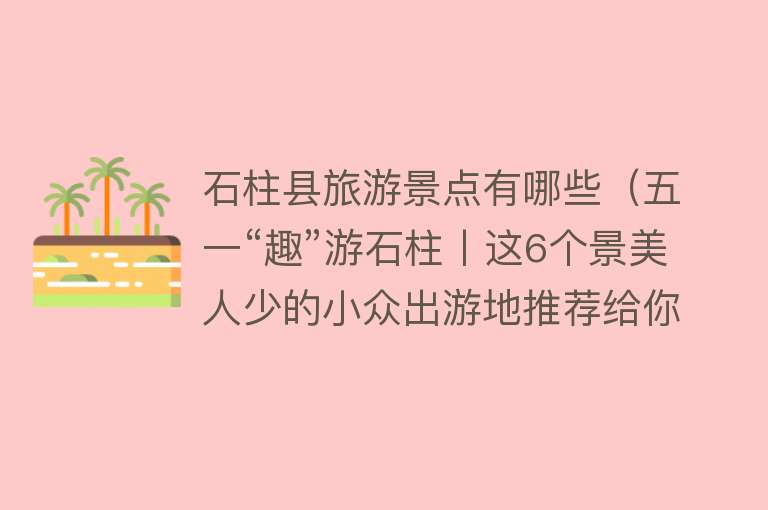 石柱县旅游景点有哪些（五一“趣”游石柱丨这6个景美人少的小众出游地推荐给你）