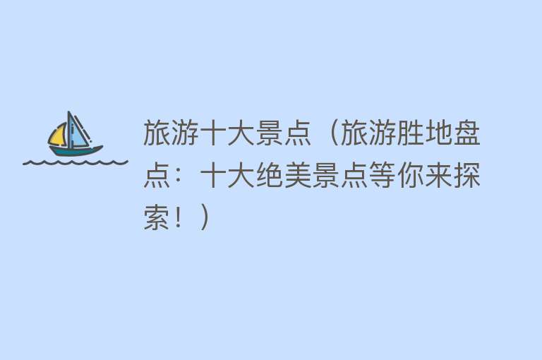 旅游十大景点（旅游胜地盘点：十大绝美景点等你来探索！）