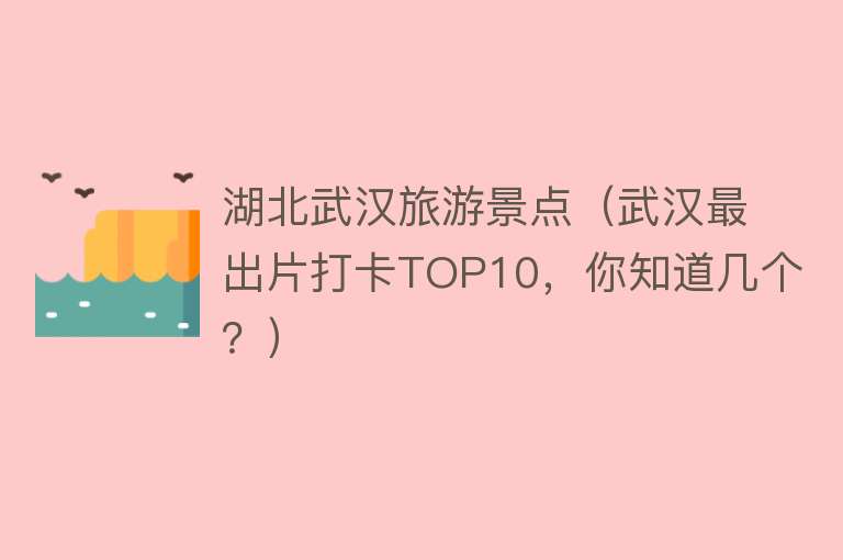 湖北武汉旅游景点（武汉最出片打卡TOP10，你知道几个？）
