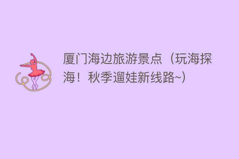 厦门海边旅游景点（玩海探海！秋季遛娃新线路~）
