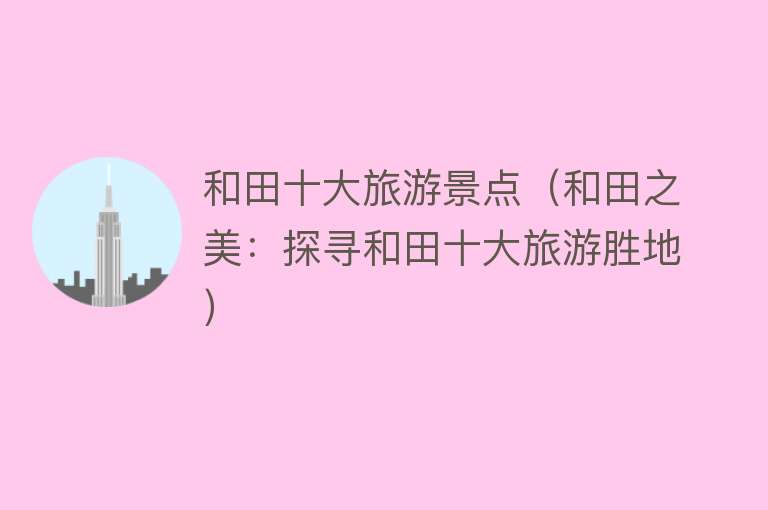 和田十大旅游景点（和田之美：探寻和田十大旅游胜地）