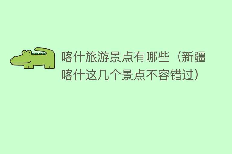喀什旅游景点有哪些（新疆喀什这几个景点不容错过）