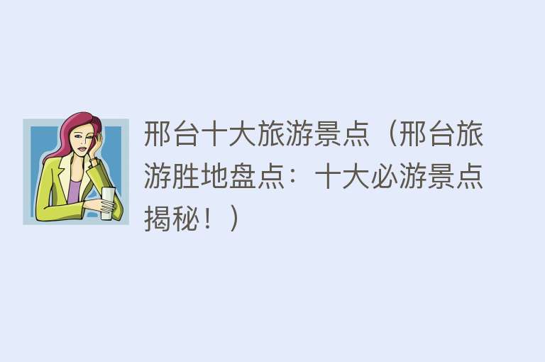 邢台十大旅游景点（邢台旅游胜地盘点：十大必游景点揭秘！）