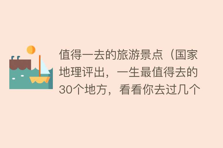 值得一去的旅游景点（国家地理评出，一生最值得去的30个地方，看看你去过几个？）