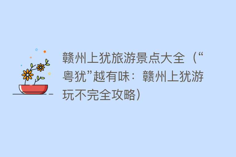 赣州上犹旅游景点大全（“粤犹”越有味：赣州上犹游玩不完全攻略）