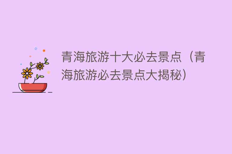 青海旅游十大必去景点（青海旅游必去景点大揭秘）
