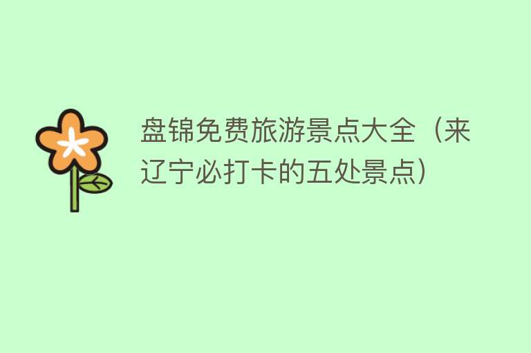 盘锦免费旅游景点大全（来辽宁必打卡的五处景点）