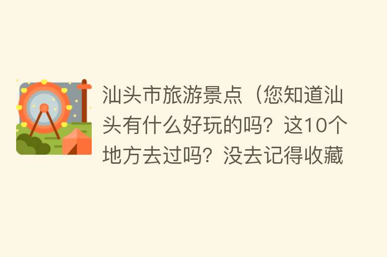汕头市旅游景点（您知道汕头有什么好玩的吗？这10个地方去过吗？没去记得收藏）