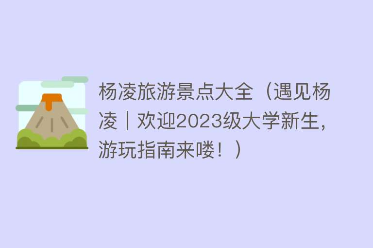 杨凌旅游景点大全（遇见杨凌｜欢迎2023级大学新生，游玩指南来喽！）