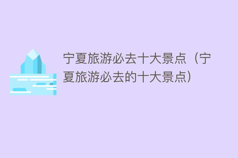 宁夏旅游必去十大景点（宁夏旅游必去的十大景点）