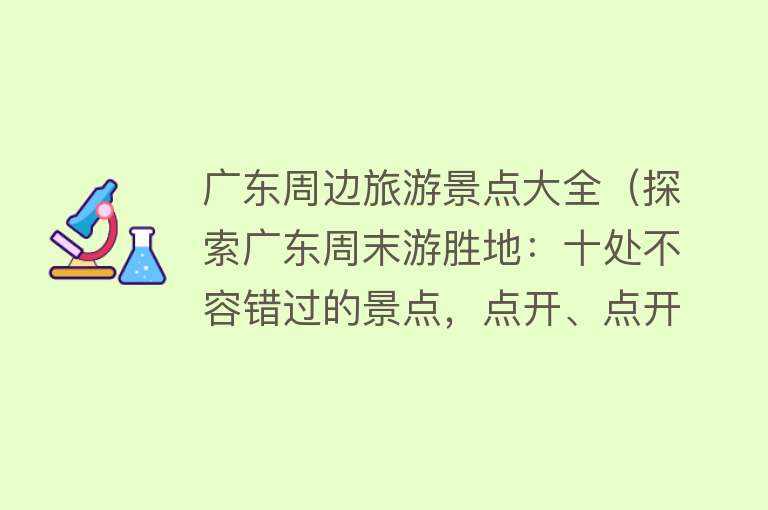 广东周边旅游景点大全（探索广东周末游胜地：十处不容错过的景点，点开、点开、快点进来）