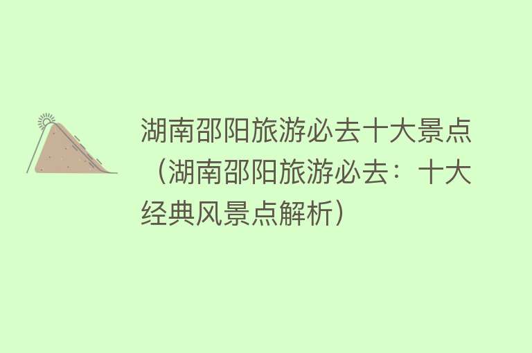 湖南邵阳旅游必去十大景点（湖南邵阳旅游必去：十大经典风景点解析）